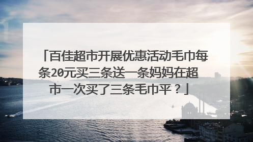 百佳超市开展优惠活动毛巾每条20元买三条送一条妈妈在超市一次买了三条毛巾平?