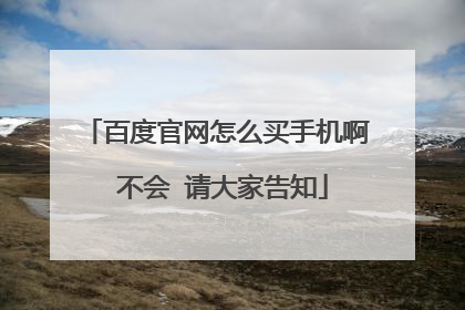 百度官网怎么买手机啊 不会 请大家告知