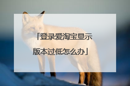 登录爱淘宝显示版本过低怎么办