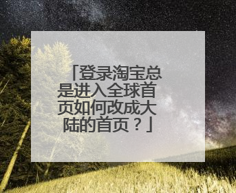 登录淘宝总是进入全球首页如何改成大陆的首页？
