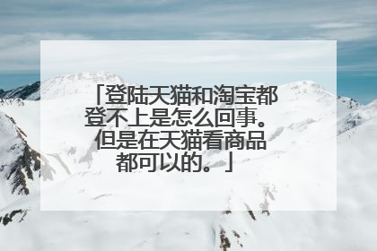 登陆天猫和淘宝都登不上是怎么回事。 但是在天猫看商品都可以的。