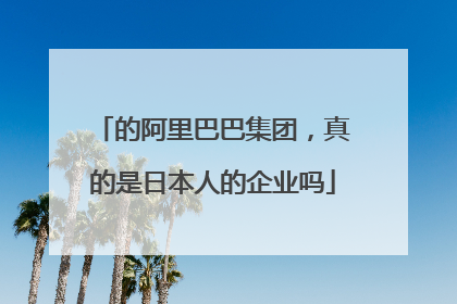 的阿里巴巴集团，真的是日本人的企业吗