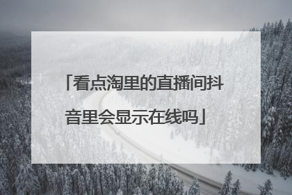 看点淘里的直播间抖音里会显示在线吗