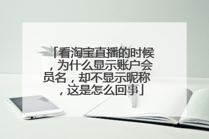 看淘宝直播的时候，为什么显示账户会员名，却不显示昵称，这是怎么回事