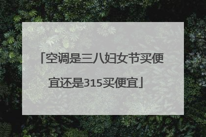 空调是三八妇女节买便宜还是315买便宜