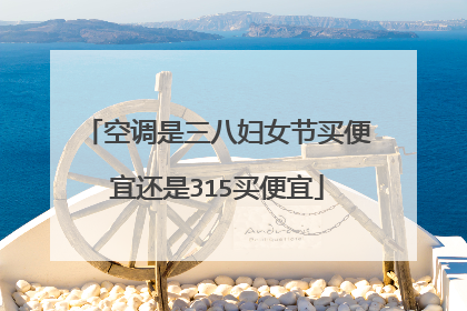 空调是三八妇女节买便宜还是315买便宜