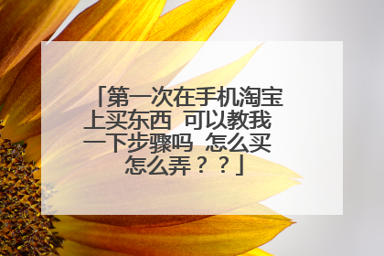 第一次在手机淘宝上买东西 可以教我一下步骤吗 怎么买 怎么弄？？