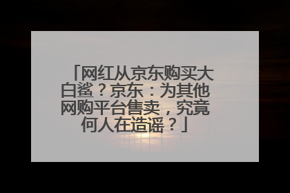 网红从京东购买大白鲨?京东:为其他网购平台售卖,究竟何人在造谣?