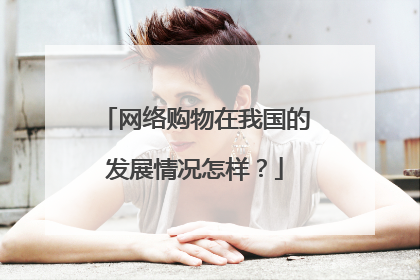 网络购物在我国的发展情况怎样？