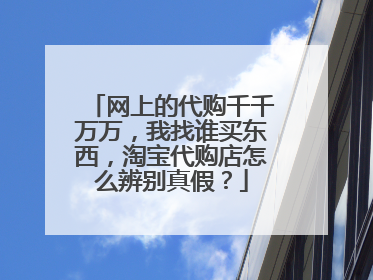 网上的代购千千万万,我找谁买东西,淘宝代购店怎么辨别真假?