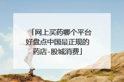 网上买药哪个平台好盘点中国最正规的药店-股城消费