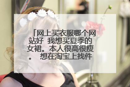 网上买衣服哪个网站好 我想买夏季的女裙。本人很高很瘦。 想在淘宝上找件合身的裙子。