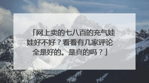 网上卖的七八百的充气娃娃好不好?看看有几家评论全是好的。是真的吗?