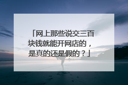网上那些说交三百块钱就能开网店的，是真的还是假的？