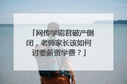 网传学霸君破产倒闭,老师家长该如何讨要薪资学费?