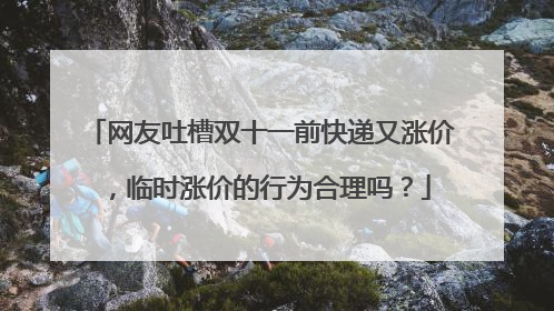 网友吐槽双十一前快递又涨价,临时涨价的行为合理吗?