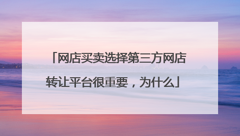网店买卖选择第三方网店转让平台很重要,为什么