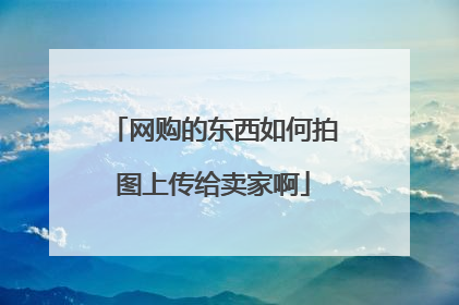 网购的东西如何拍图上传给卖家啊