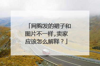 网购发的裙子和图片不一样,卖家应该怎么解释?
