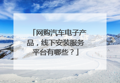 网购汽车电子产品,线下安装服务平台有哪些?