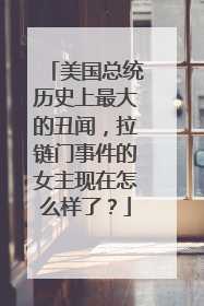 美国总统历史上最大的丑闻,拉链门事件的女主现在怎么样了?