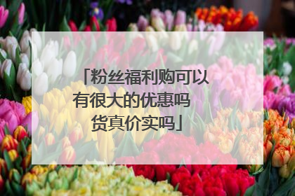 粉丝福利购可以有很大的优惠吗 货真价实吗