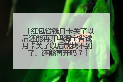 红包省钱月卡关了以后还能再开吗淘宝省钱月卡关了以后就找不到了、还能再开吗?