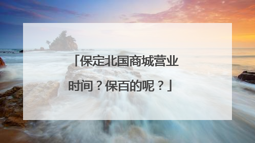 保定北国商城营业时间?保百的呢?