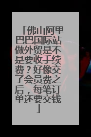 佛山阿里巴巴国际站做外贸是不是要收手续费？好像交了会员费之后，每笔订单还要交钱