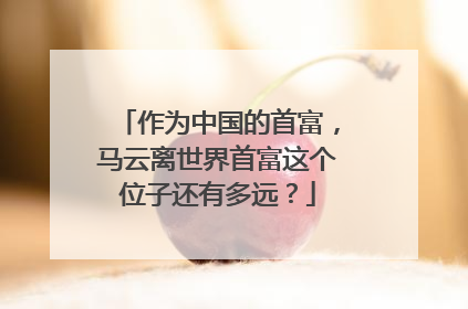 作为中国的首富,马云离世界首富这个位子还有多远?