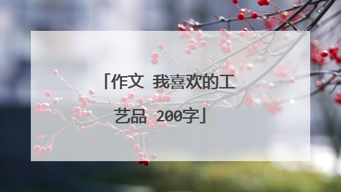 作文 我喜欢的工艺品 200字