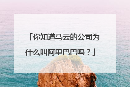 你知道马云的公司为什么叫阿里巴巴吗?