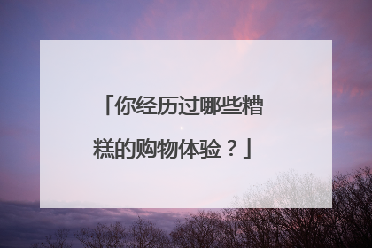 你经历过哪些糟糕的购物体验?