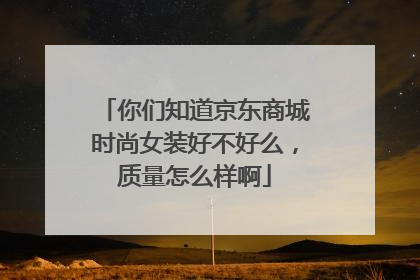 你们知道京东商城时尚女装好不好么,质量怎么样啊