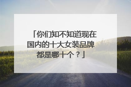 你们知不知道现在国内的十大女装品牌都是哪十个?