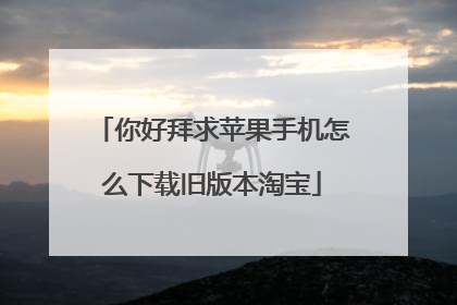 你好拜求苹果手机怎么下载旧版本淘宝