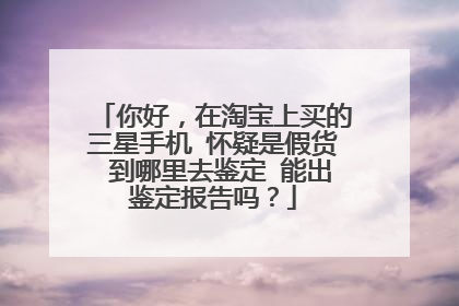 你好，在淘宝上买的三星手机 怀疑是假货 到哪里去鉴定 能出鉴定报告吗？