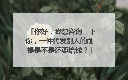 你好,我想咨询一下你,一件代发别人的前提是不是还要给钱?