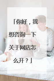 你好，我想咨询一下关于网店怎么开？