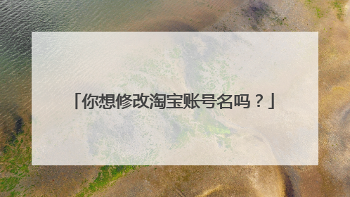 你想修改淘宝账号名吗？