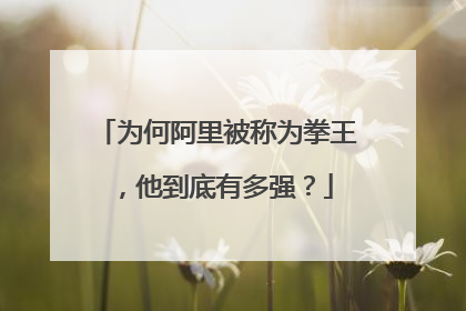为何阿里被称为拳王，他到底有多强？