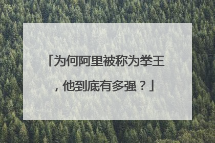 为何阿里被称为拳王,他到底有多强?