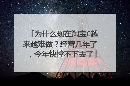 为什么现在淘宝C越来越难做?经营几年了,今年快撑不下去了
