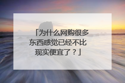 为什么网购很多东西感觉已经不比现实便宜了?