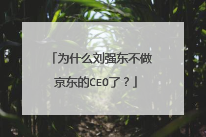 为什么刘强东不做京东的CEO了？