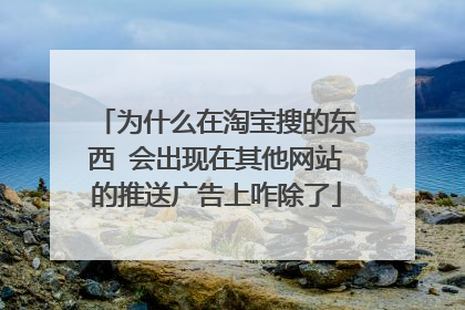 为什么在淘宝搜的东西 会出现在其他网站的推送广告上咋除了