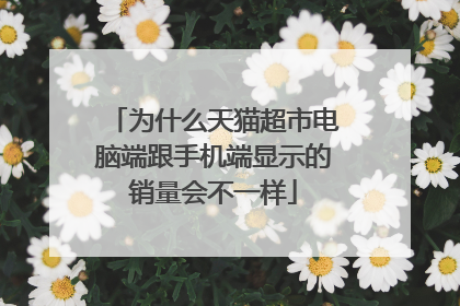为什么天猫超市电脑端跟手机端显示的销量会不一样
