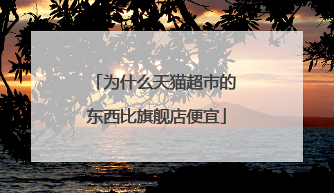 为什么天猫超市的东西比旗舰店便宜