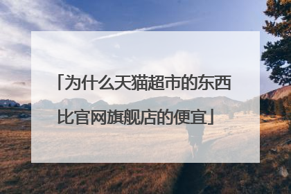 为什么天猫超市的东西比官网旗舰店的便宜