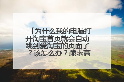 为什么我的电脑打开淘宝首页就会自动跳到爱淘宝的页面了?该怎么办?跪求高人指点!!